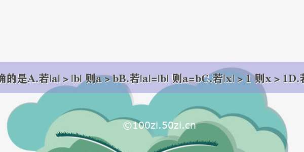 下列说法中 正确的是A.若|a|＞|b| 则a＞bB.若|a|=|b| 则a=bC.若|x|＞1 则x＞1D.若0＜a＜1 则a＜