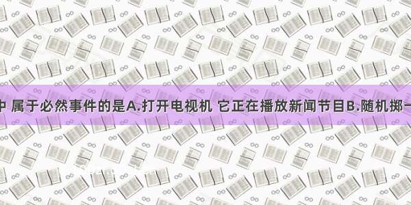 下列事件中 属于必然事件的是A.打开电视机 它正在播放新闻节目B.随机掷一枚硬币 正