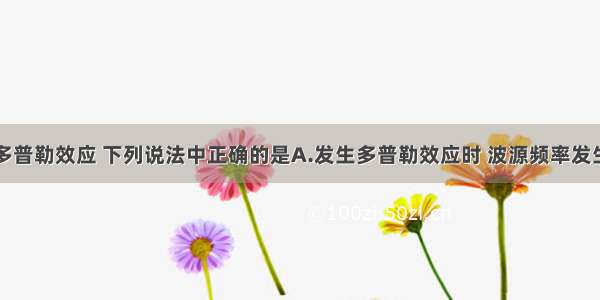 单选题关于多普勒效应 下列说法中正确的是A.发生多普勒效应时 波源频率发生了变化B.要