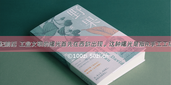 单选题16世纪前后 工业文明的曙光首先在西欧出现。这种曙光是指A.手工工场的兴起B.机