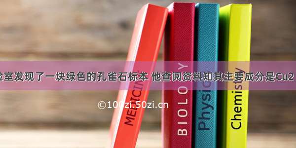 某同学在实验室发现了一块绿色的孔雀石标本 他查阅资料知其主要成分是Cu2（OH）2CO3