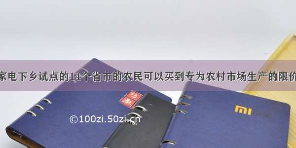 单选题我国家电下乡试点的14个省市的农民可以买到专为农村市场生产的限价家电产品 同