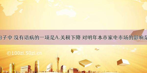 单选题下列句子中 没有语病的一项是A.关税下降 对明年本市家电市场的影响是喜是忧 经销