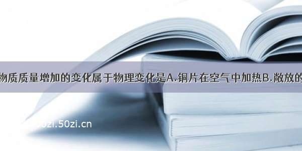 单选题下列物质质量增加的变化属于物理变化是A.铜片在空气中加热B.敞放的固体烧碱C.