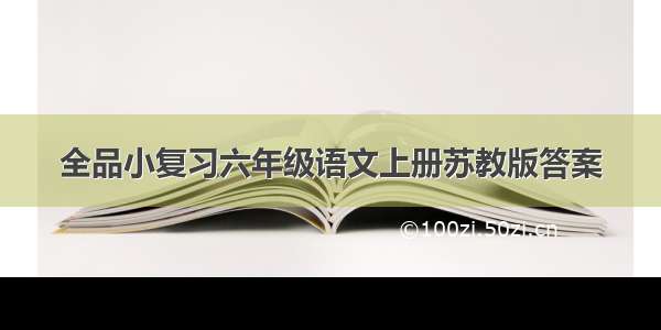 全品小复习六年级语文上册苏教版答案