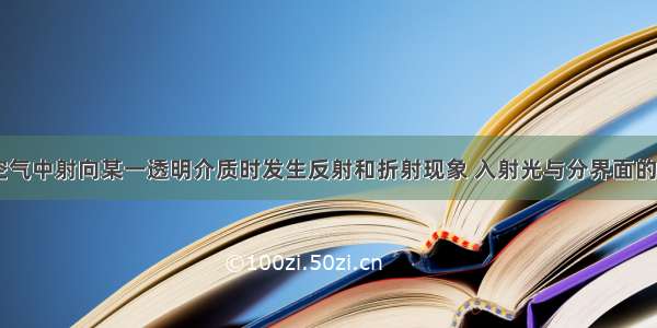 一束光从空气中射向某一透明介质时发生反射和折射现象 入射光与分界面的夹角为30° 