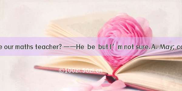 —— the man there be our maths teacher? ——He  be  but I’m not sure.A. May; can’tB. Can; can