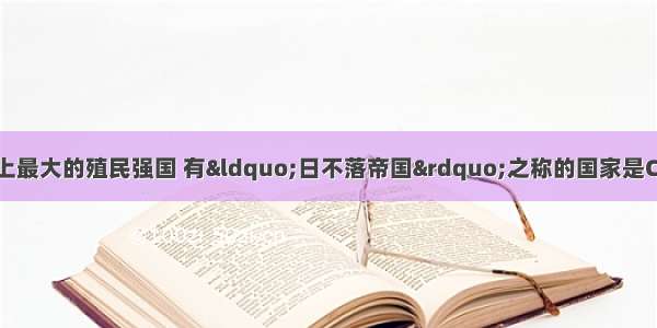 18世纪成为世界上最大的殖民强国 有“日不落帝国”之称的国家是CA. 葡萄牙B. 西班