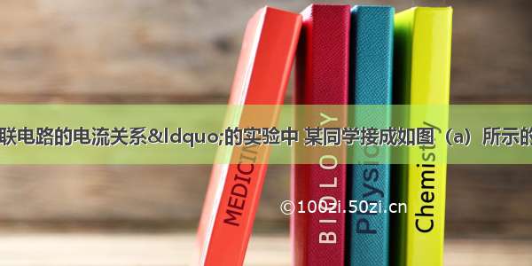 在“探究并联电路的电流关系“的实验中 某同学接成如图（a）所示的电路．当开关闭合