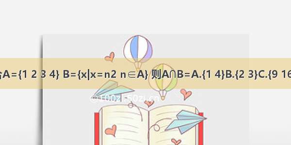 已知集合A={1 2 3 4} B={x|x=n2 n∈A} 则A∩B=A.{1 4}B.{2 3}C.{9 16}D.{1 2}