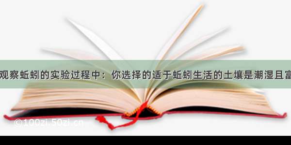 在饲养和观察蚯蚓的实验过程中：你选择的适于蚯蚓生活的土壤是潮湿且富含有机物