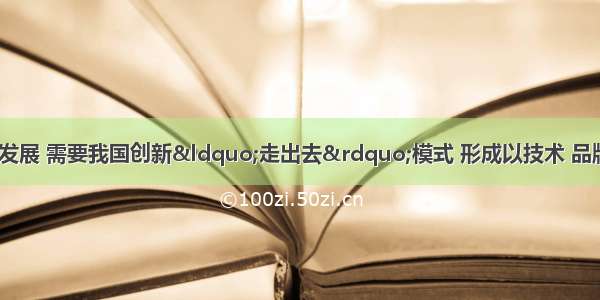 经济全球化深入发展 需要我国创新“走出去”模式 形成以技术 品牌 质量 服务为核