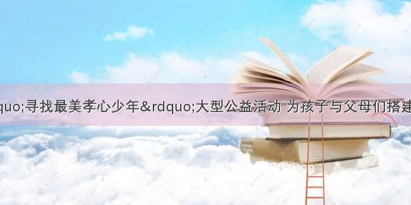 中央电视台“寻找最美孝心少年”大型公益活动 为孩子与父母们搭建交流的平台。《