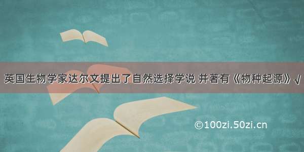 英国生物学家达尔文提出了自然选择学说 并著有《物种起源》√