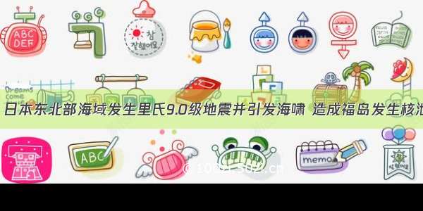 3月11日 日本东北部海域发生里氏9.0级地震并引发海啸 造成福岛发生核泄漏事故