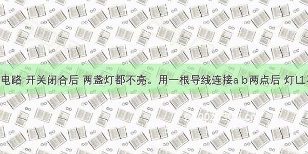 如图所示电路 开关闭合后 两盏灯都不亮。用一根导线连接a b两点后 灯L1不亮 灯L2