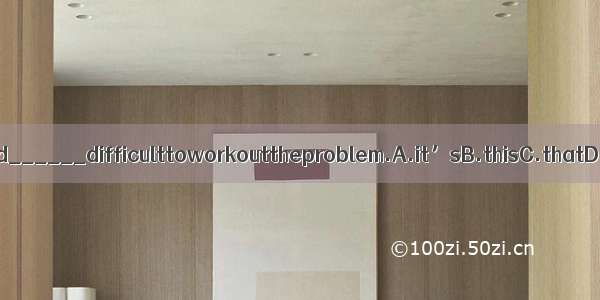 Ifound______difficulttoworkouttheproblem.A.it’sB.thisC.thatD.it