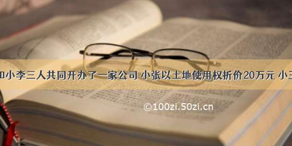 小张 小王和小李三人共同开办了一家公司 小张以土地使用权折价20万元 小王投资20万