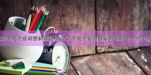 国资委通过对中央企业调整和重组 减少了中央企业的数量 并将其中一些中央企业培育为