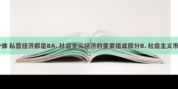 在我国 个体 私营经济都是BA. 社会主义经济的重要组成部分B. 社会主义市场经济的