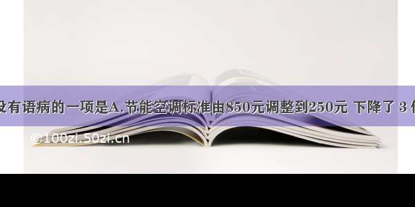 下列句子中没有语病的一项是A.节能空调标准由850元调整到250元 下降了３倍多。B.电脑