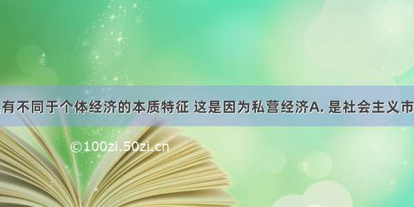 私营经济具有不同于个体经济的本质特征 这是因为私营经济A. 是社会主义市场经济的重