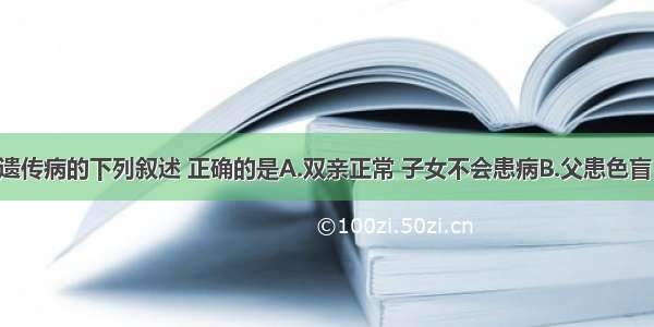 单选题有关遗传病的下列叙述 正确的是A.双亲正常 子女不会患病B.父患色盲 女儿一定患