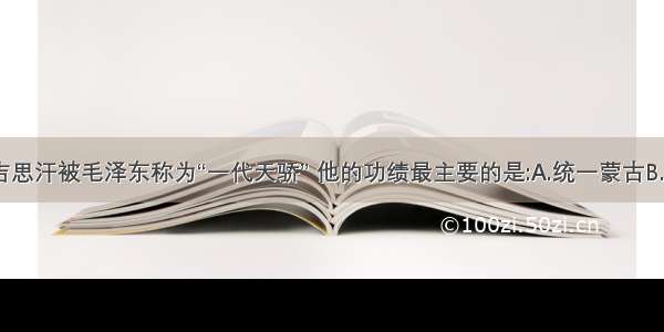 单选题成吉思汗被毛泽东称为“一代天骄” 他的功绩最主要的是:A.统一蒙古B.灭亡西夏C