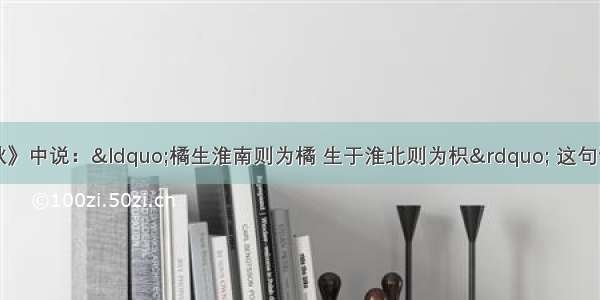 单选题《晏子春秋》中说：“橘生淮南则为橘 生于淮北则为枳” 这句话主要反映出A.农