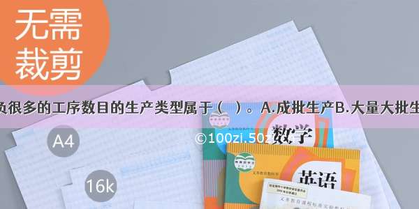 在工作中担负很多的工序数目的生产类型属于（ ）。A.成批生产B.大量大批生产C.单件小