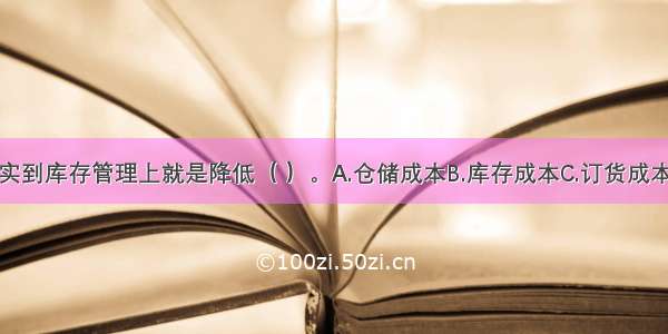 库存控制落实到库存管理上就是降低（ ）。A.仓储成本B.库存成本C.订货成本D.机会成本