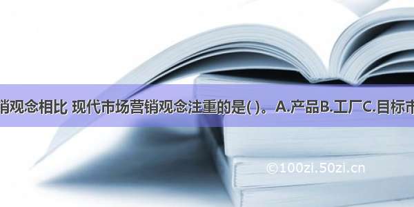 与传统市场营销观念相比 现代市场营销观念注重的是( )。A.产品B.工厂C.目标市场D.推销促销