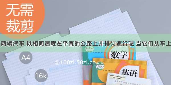 完全相同的两辆汽车 以相同速度在平直的公路上并排匀速行驶 当它们从车上轻推下质量