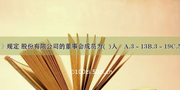 我国《公司法》规定 股份有限公司的董事会成员为( )人。A.3～13B.3～19C.5～19D.5～13