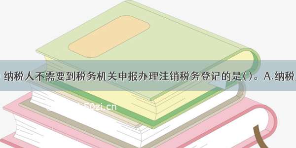 下列情形中 纳税人不需要到税务机关申报办理注销税务登记的是( )。A.纳税人被工商行