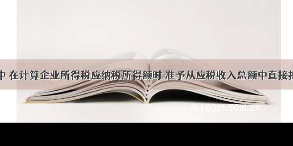 下列税种中 在计算企业所得税应纳税所得额时 准予从应税收入总额中直接扣除的有( )