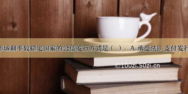 适用于金融市场利率较稳定国家的公债发行方式是（ ）。A.承受法B.支付发行法C.出卖法