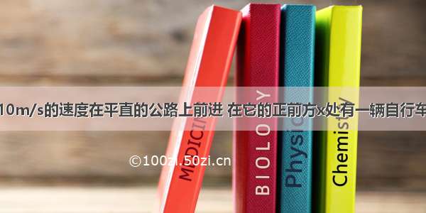 汽车正在以?10m/s的速度在平直的公路上前进 在它的正前方x处有一辆自行车以4m/s的速