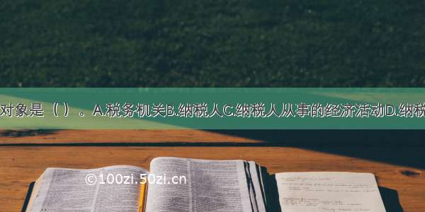 纳税检查的对象是（ ）。A.税务机关B.纳税人C.纳税人从事的经济活动D.纳税人的各种应