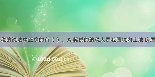 下列有关契税的说法中正确的有（ ）。A.契税的纳税人是我国境内土地 房屋权属的承受