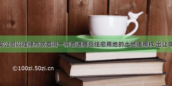 某房地产开发公司以挂牌方式取得一宗普通商品住宅用地的土地使用权 出让年限70年。公