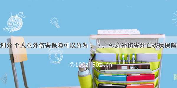 按保险责任划分 个人意外伤害保险可以分为（ ）。A.意外伤害死亡残疾保险B.出单意外