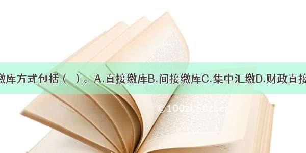 财政收入的缴库方式包括（ ）。A.直接缴库B.间接缴库C.集中汇缴D.财政直接支付E.财政