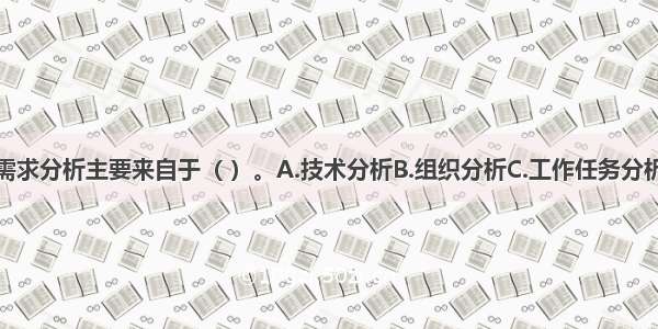 培训与开发需求分析主要来自于（ ）。A.技术分析B.组织分析C.工作任务分析D.人员分析