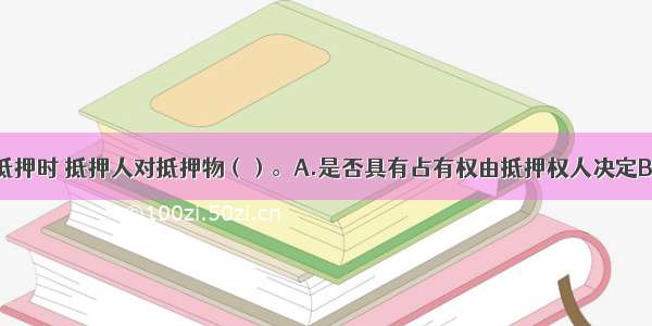 土地使用权抵押时 抵押人对抵押物（）。A.是否具有占有权由抵押权人决定B.是否具有占