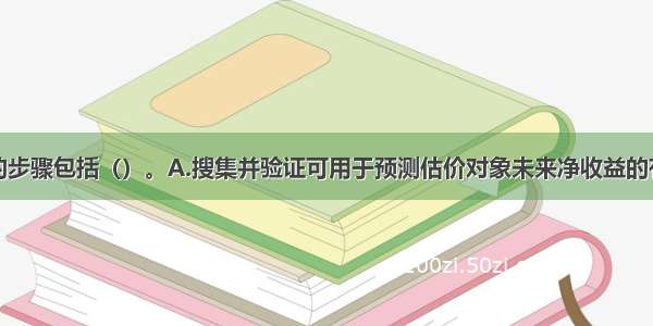 收益法估价的步骤包括（）。A.搜集并验证可用于预测估价对象未来净收益的有关数据资料