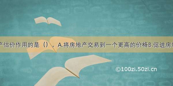 不属于房地产估价作用的是（）。A.将房地产交易到一个更高的价格B.促进房地产公平交易