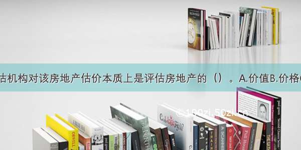 乙房地产评估机构对该房地产估价本质上是评估房地产的（）。A.价值B.价格C.使用价值D.