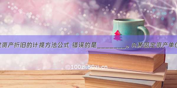 下列有关固定资产折旧的计提方法公式 错误的是_______。A.某固定资产单位工作量折旧