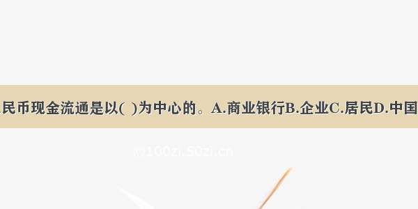 我国的人民币现金流通是以( )为中心的。A.商业银行B.企业C.居民D.中国人民银行